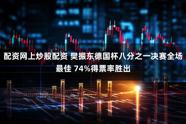 配资网上炒股配资 樊振东德国杯八分之一决赛全场最佳 74%得票率胜出
