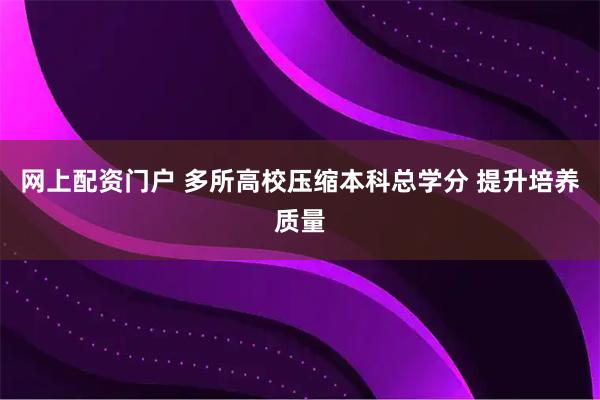 网上配资门户 多所高校压缩本科总学分 提升培养质量