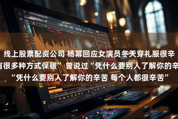 线上股票配资公司 杨幂回应女演员冬天穿礼服很辛苦 “不必心疼我们 有很多种方式保暖” 曾说过“凭什么要别人了解你的辛苦 每个人都很辛苦”