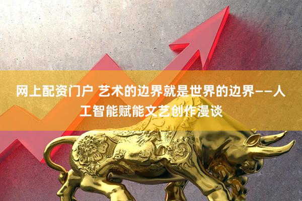 网上配资门户 艺术的边界就是世界的边界——人工智能赋能文艺创作漫谈