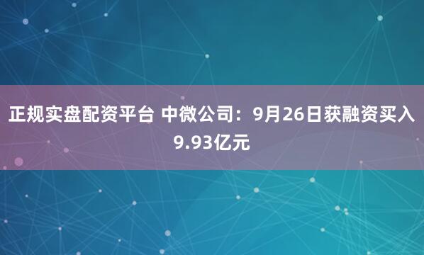 正规实盘配资平台 中微公司：9月26日获融资买入9.93亿元