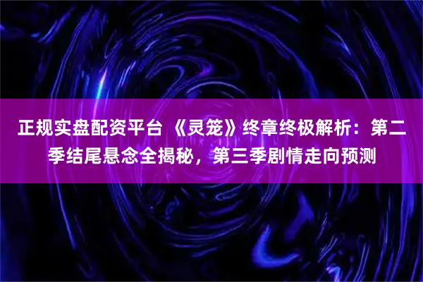 正规实盘配资平台 《灵笼》终章终极解析：第二季结尾悬念全揭秘，第三季剧情走向预测