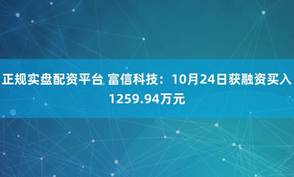 正规实盘配资平台 富信科技：10月24日获融资买入1259.94万元