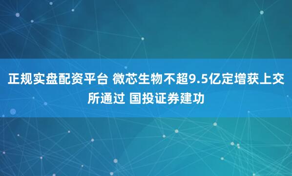 正规实盘配资平台 微芯生物不超9.5亿定增获上交所通过 国投证券建功