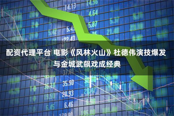 配资代理平台 电影《风林火山》杜德伟演技爆发 与金城武飙戏成经典