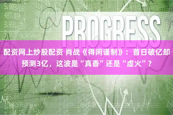 配资网上炒股配资 肖战《得闲谨制》：首日破亿却预测3亿，这波是“真香”还是“虚火”？