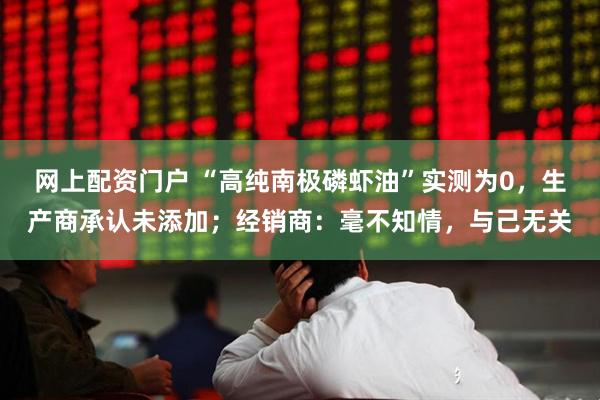 网上配资门户 “高纯南极磷虾油”实测为0，生产商承认未添加；经销商：毫不知情，与己无关