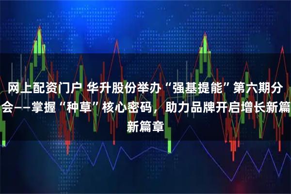 网上配资门户 华升股份举办“强基提能”第六期分享会——掌握“种草”核心密码，助力品牌开启增长新篇章