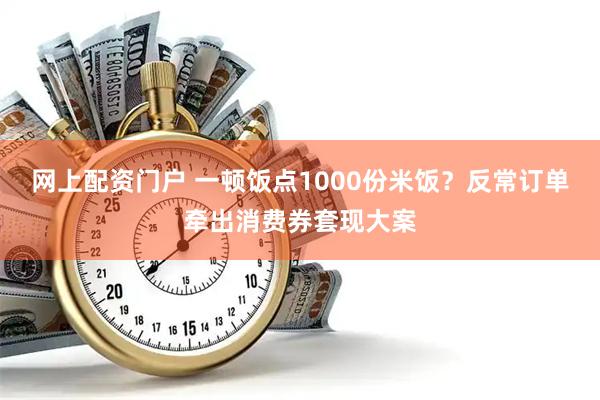 网上配资门户 一顿饭点1000份米饭？反常订单牵出消费券套现大案