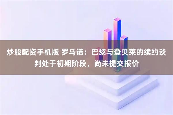 炒股配资手机版 罗马诺：巴黎与登贝莱的续约谈判处于初期阶段，尚未提交报价