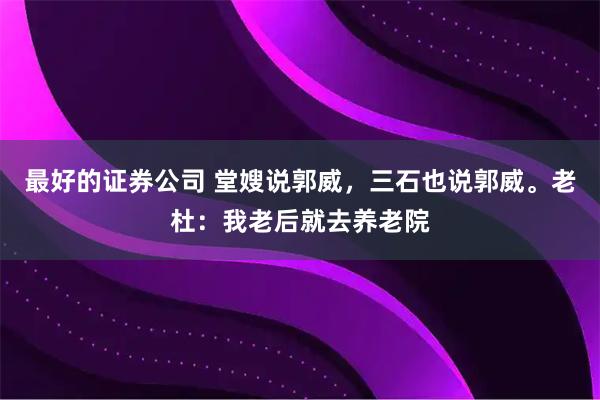 最好的证券公司 堂嫂说郭威，三石也说郭威。老杜：我老后就去养老院