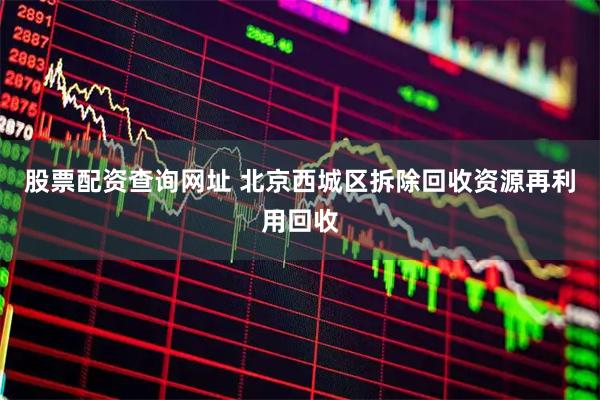 股票配资查询网址 北京西城区拆除回收资源再利用回收