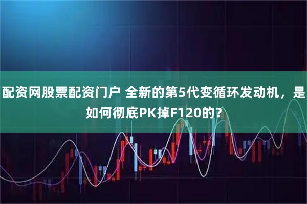 配资网股票配资门户 全新的第5代变循环发动机，是如何彻底PK掉F120的？