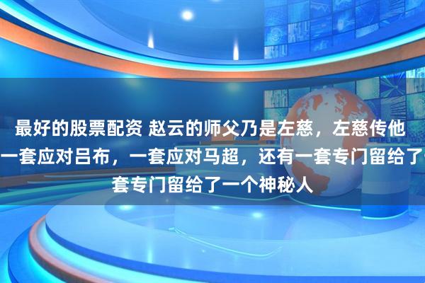 最好的股票配资 赵云的师父乃是左慈，左慈传他 3 套枪法，一套应对吕布，一套应对马超，还有一套专门留给了一个神秘人