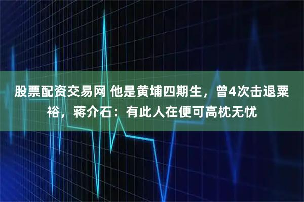 股票配资交易网 他是黄埔四期生，曾4次击退粟裕，蒋介石：有此人在便可高枕无忧