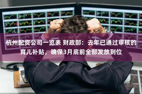 杭州配资公司一览表 财政部：去年已通过审核的育儿补贴，确保3月底前全部发放到位