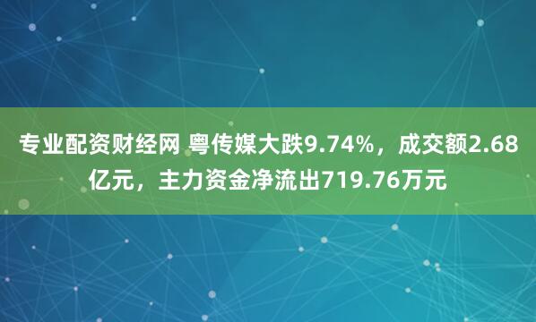 专业配资财经网 粤传媒大跌9.74%，成交额2.68亿元，主力资金净流出719.76万元