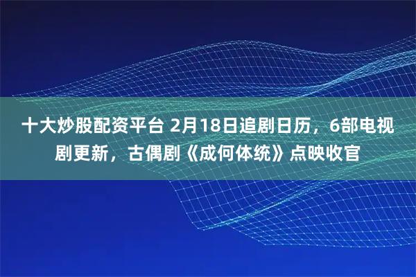 十大炒股配资平台 2月18日追剧日历，6部电视剧更新，古偶剧《成何体统》点映收官