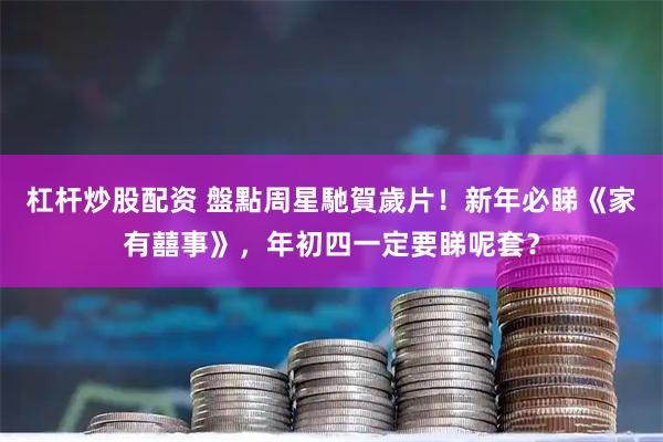 杠杆炒股配资 盤點周星馳賀歲片！新年必睇《家有囍事》，年初四一定要睇呢套？