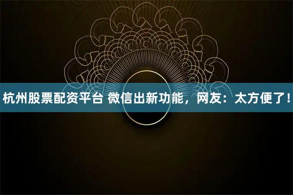 杭州股票配资平台 微信出新功能，网友：太方便了！