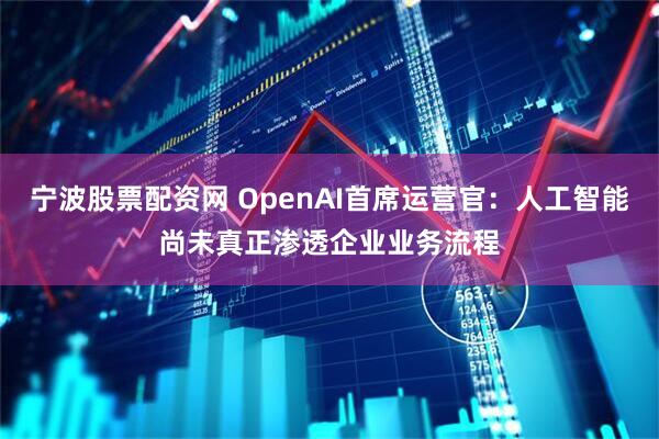 宁波股票配资网 OpenAI首席运营官：人工智能尚未真正渗透企业业务流程