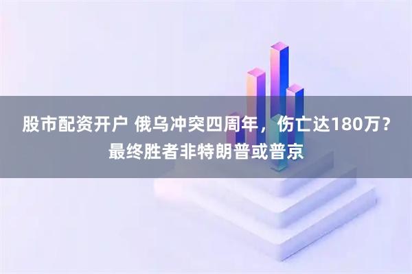 股市配资开户 俄乌冲突四周年，伤亡达180万？最终胜者非特朗普或普京