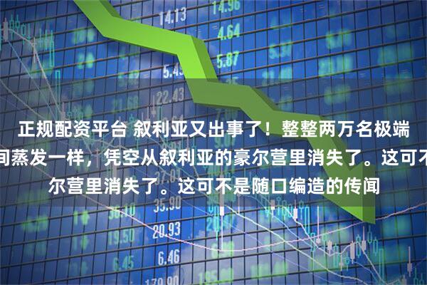 正规配资平台 叙利亚又出事了！整整两万名极端狂热分子，就像人间蒸发一样，凭空从叙利亚的豪尔营里消失了。这可不是随口编造的传闻