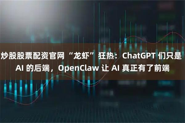 炒股股票配资官网 “龙虾” 狂热：ChatGPT 们只是 AI 的后端，OpenClaw 让 AI 真正有了前端