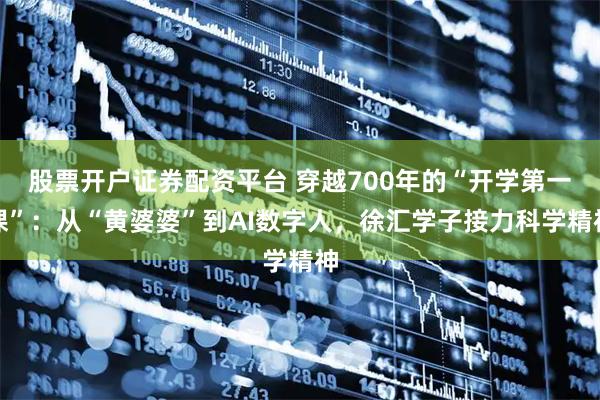 股票开户证券配资平台 穿越700年的“开学第一课”：从“黄婆婆”到AI数字人，徐汇学子接力科学精神