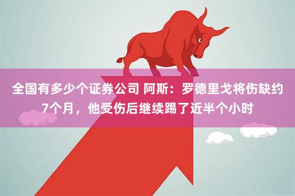 全国有多少个证券公司 阿斯：罗德里戈将伤缺约7个月，他受伤后继续踢了近半个小时