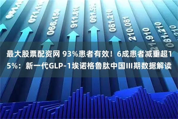 最大股票配资网 93%患者有效！6成患者减重超15%：新一代GLP-1埃诺格鲁肽中国Ⅲ期数据解读