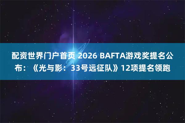 配资世界门户首页 2026 BAFTA游戏奖提名公布：《光与影：33号远征队》12项提名领跑