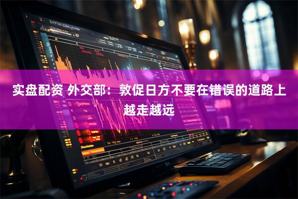 实盘配资 外交部：敦促日方不要在错误的道路上越走越远