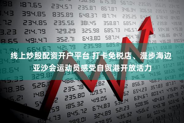 线上炒股配资开户平台 打卡免税店、漫步海边 亚沙会运动员感受自贸港开放活力