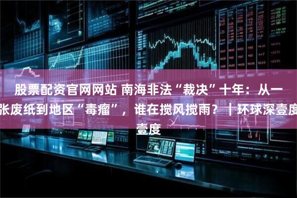 股票配资官网网站 南海非法“裁决”十年：从一张废纸到地区“毒瘤”，谁在搅风搅雨？｜环球深壹度