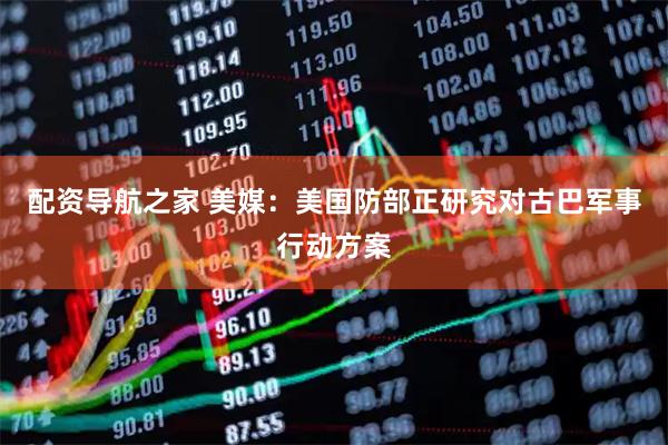 配资导航之家 美媒：美国防部正研究对古巴军事行动方案