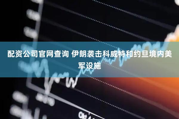 配资公司官网查询 伊朗袭击科威特和约旦境内美军设施